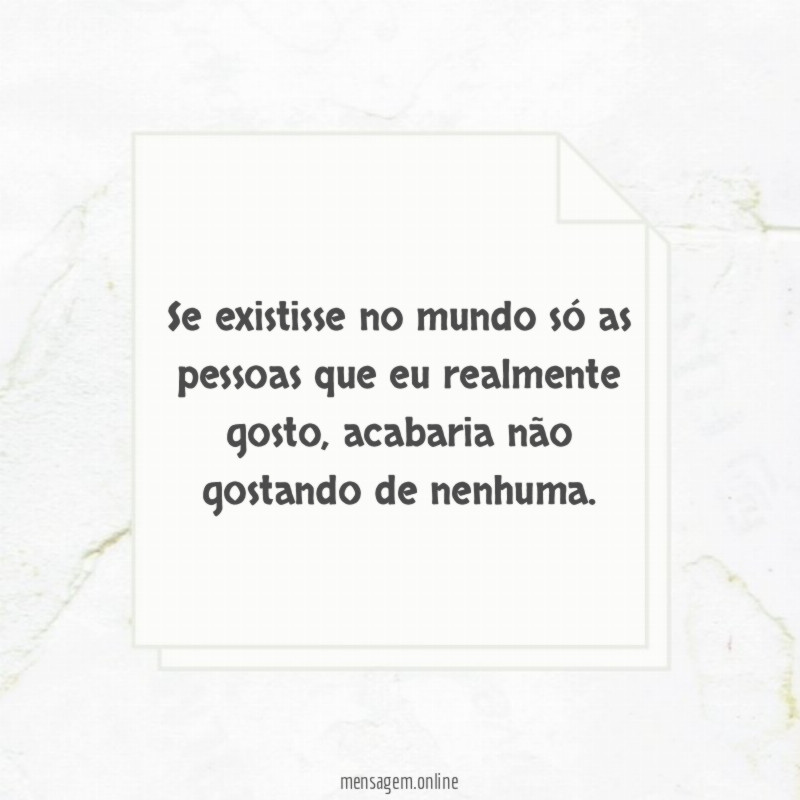 Se existisse no mundo só as pessoas que eu realmente gosto