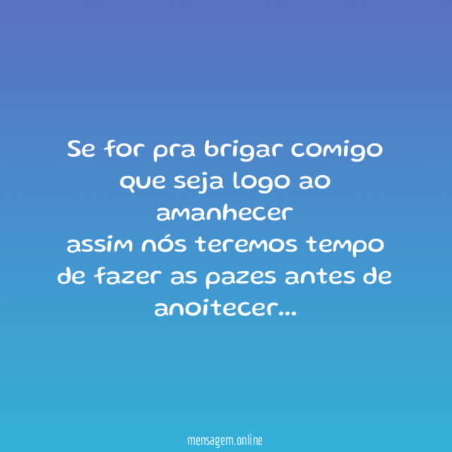 Se for pra brigar comigo
que seja logo ao amanhecer
assim nós teremos tempo
de fazer as pazes antes de anoitecer…