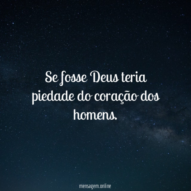 Se fosse Deus teria piedade do coração dos homens