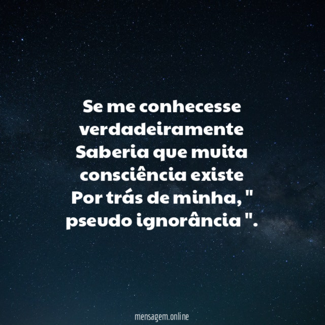 Se me conhecesse verdadeiramente Saberia que muita consciência existe Por