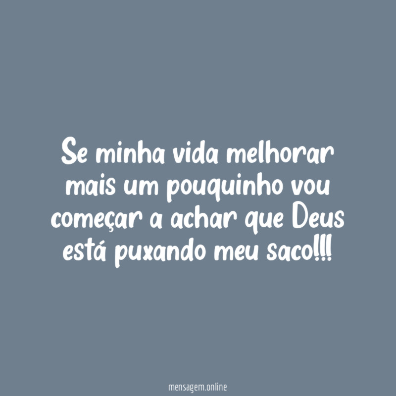 Se minha vida melhorar mais um pouquinho vou