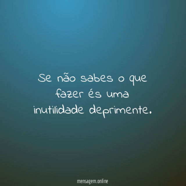Se não sabes o que fazer és uma inutilidade deprimente