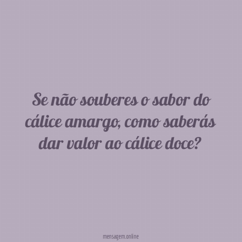 Se não souberes o sabor do cálice amargo