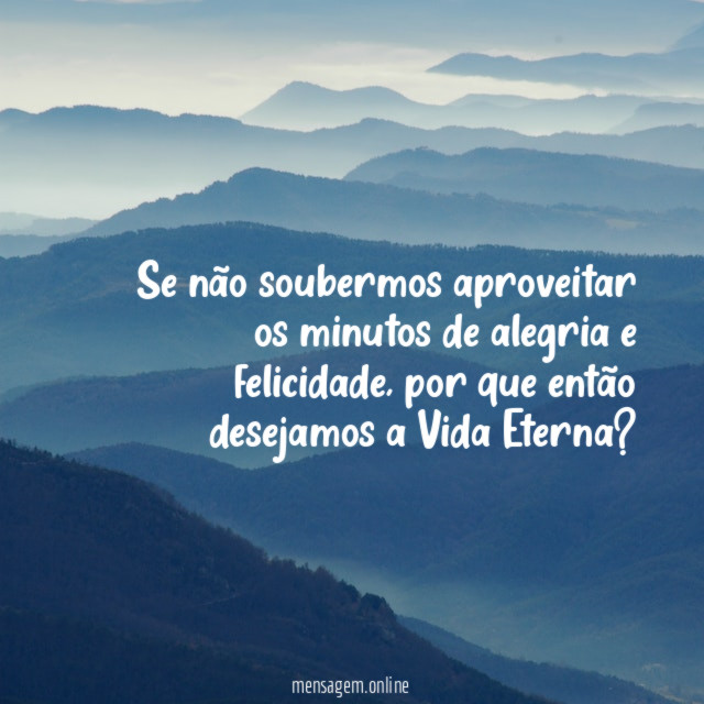 Se não soubermos aproveitar os minutos de alegria e felicidade