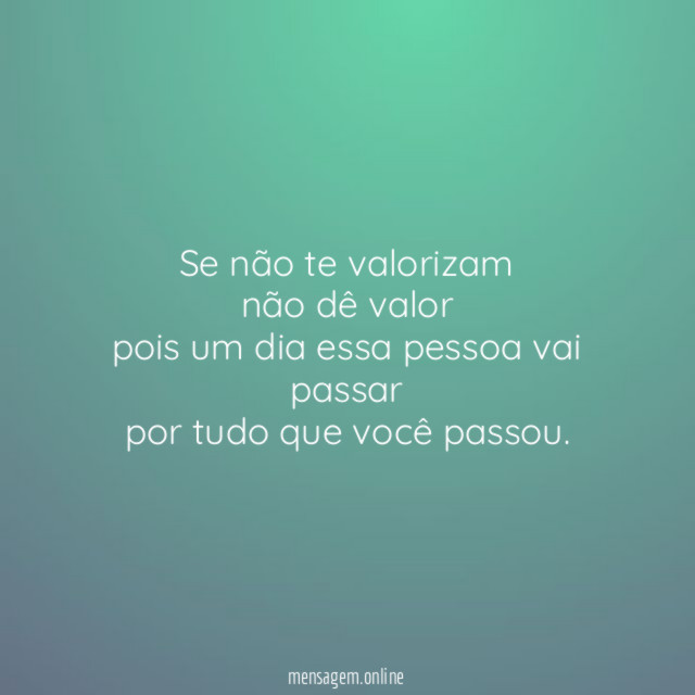 Se não te valorizam não dê valor pois um dia