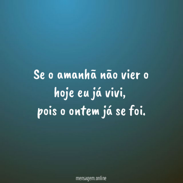 Se o amanhã não vier o hoje eu já vivi