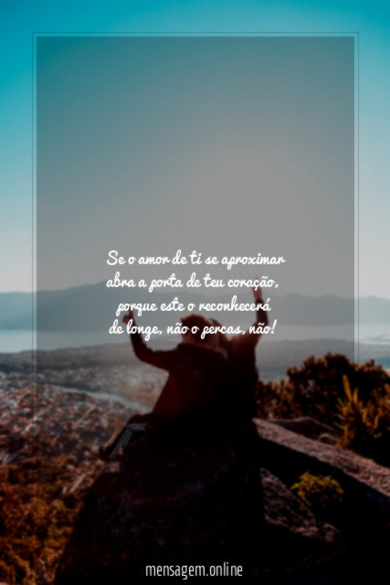 Se o amor de ti se aproximar abra a