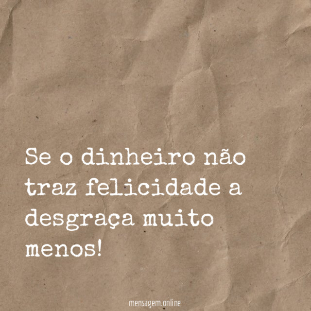 Se o dinheiro não traz felicidade a desgraça muito menos