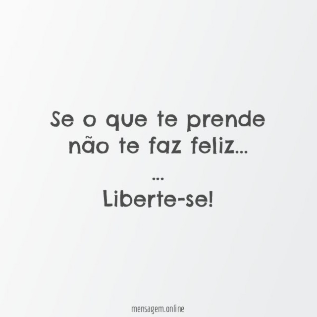 Se o que te prende não te faz feliz