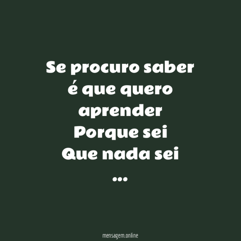Se procuro saber é que quero aprender Porque sei Que nada sei