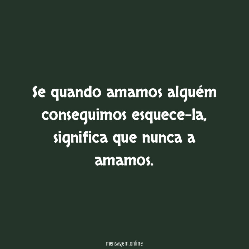 Se quando amamos alguém conseguimos esquece-la
