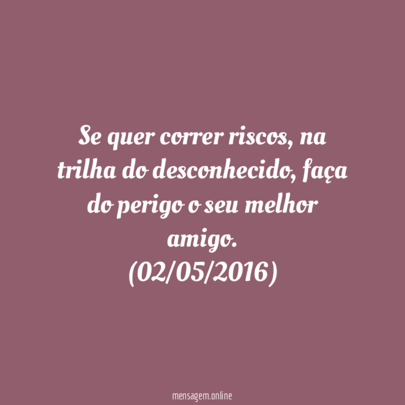 Se quer correr riscos, na trilha do desconhecido, faça do perigo o seu melhor amigo.