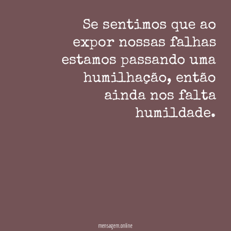 Se sentimos que ao expor nossas falhas estamos passando uma humilhação