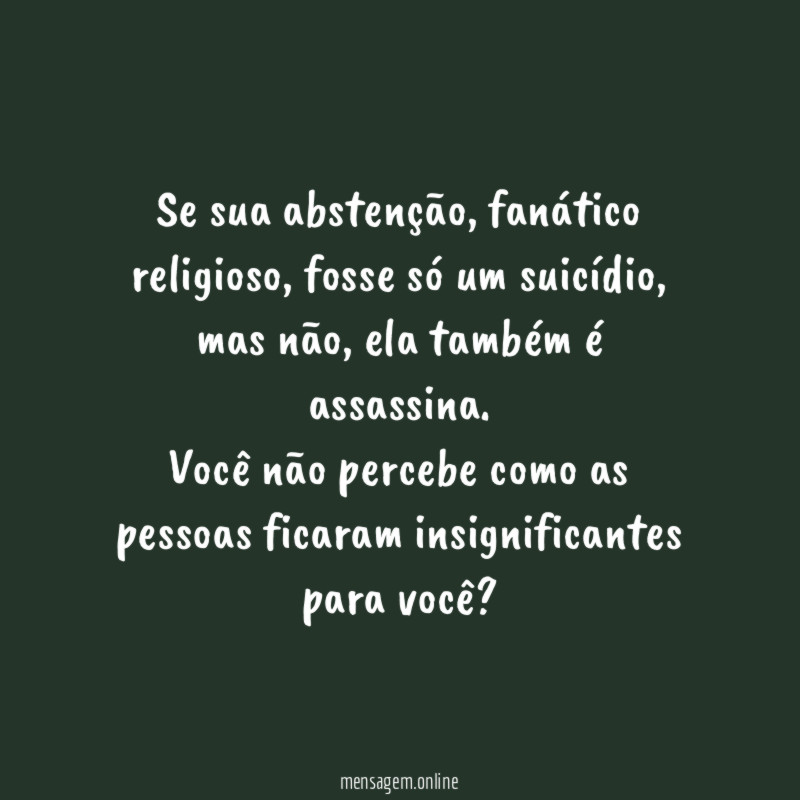 Se sua abstenção, fanático religioso, fosse só um suicídio, mas não, ela também é assassina.