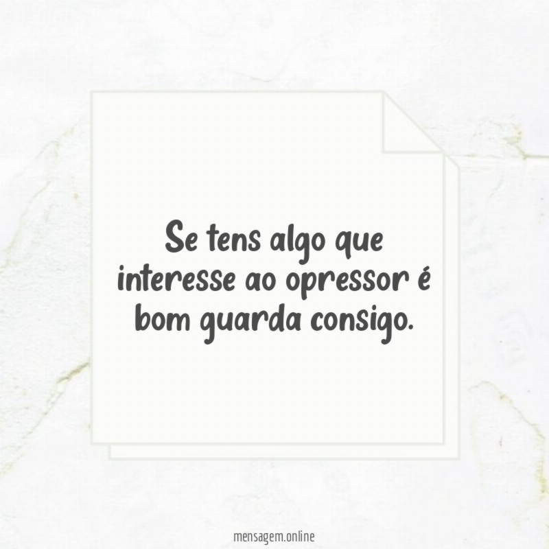 Se tens algo que interesse ao opressor é bom guarda consigo