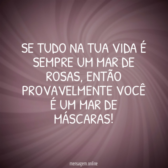 Se tudo na tua vida é sempre um mar de rosas