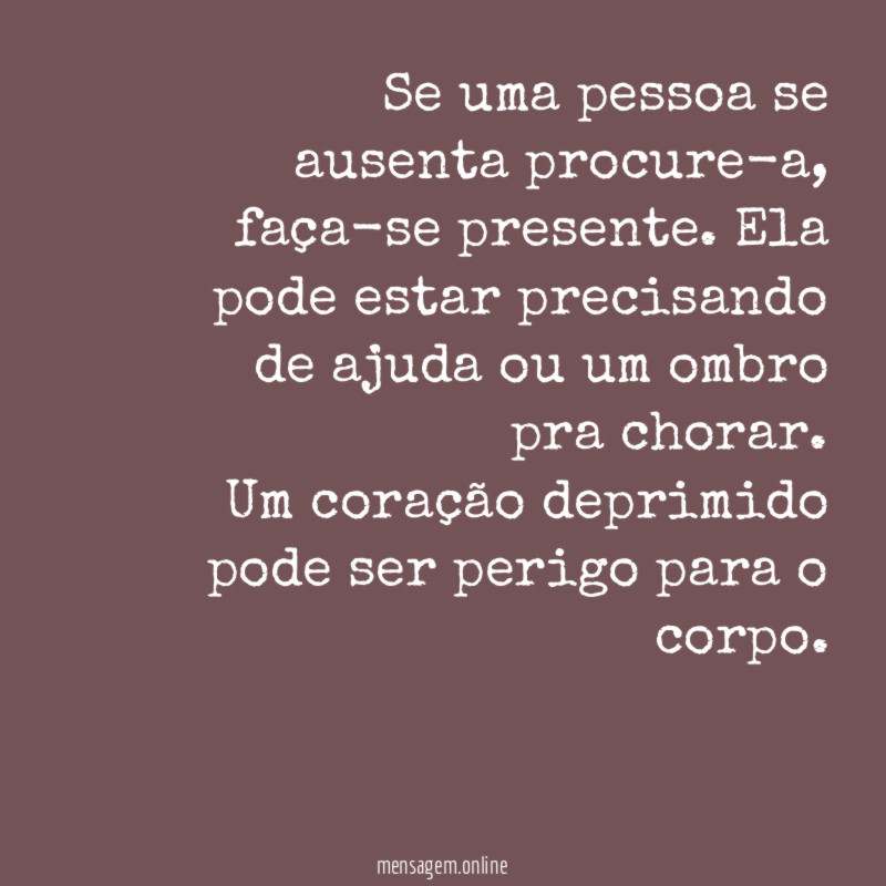 Se uma pessoa se ausenta procure-a, faça-se presente. Ela pode estar precisando de ajuda ou um ombro pra chorar.