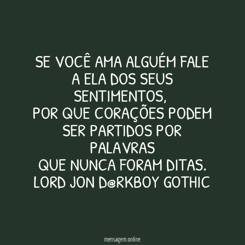 Se VoCê Ama Alguém fale a Ela dos Seus Sentimentos,
por que Corações podem ser partidos por palavras
que nunca foram ditas.