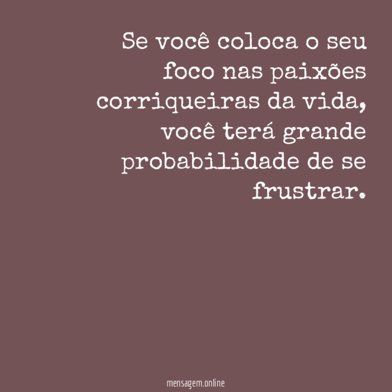 Se você coloca o seu foco nas paixões corriqueiras da vida