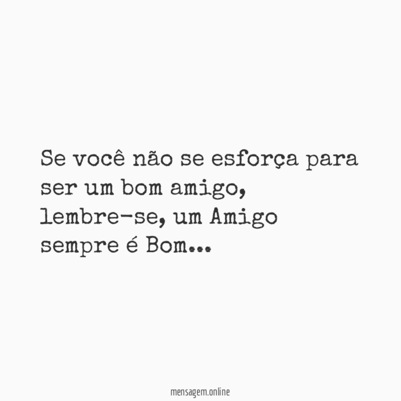 Se você não se esforça para ser um bom amigo