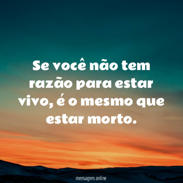 Se você não tem razão para estar vivo