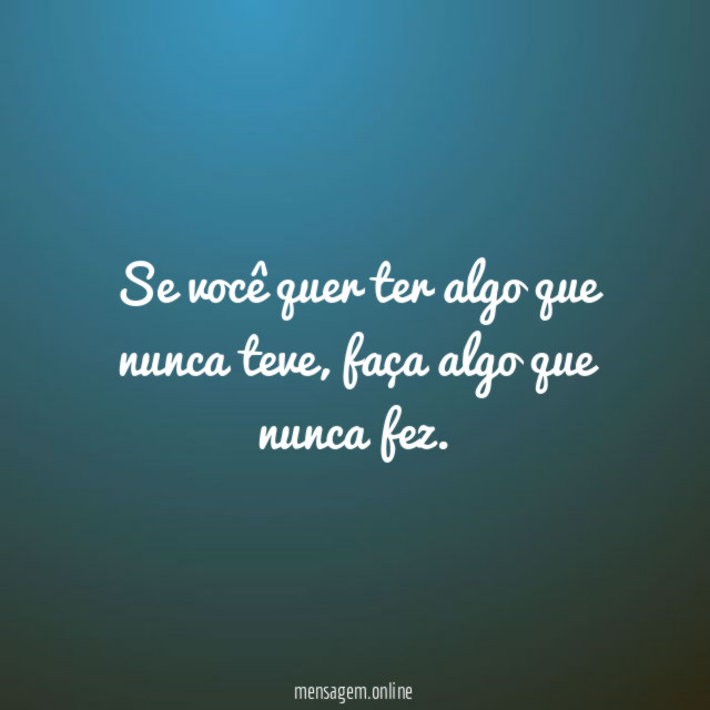 Se você quer ter algo que nunca teve