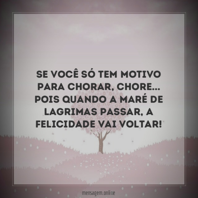 Se você só tem motivo para chorar