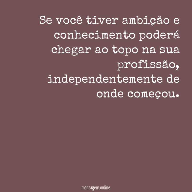 Se você tiver ambição e conhecimento poderá chegar