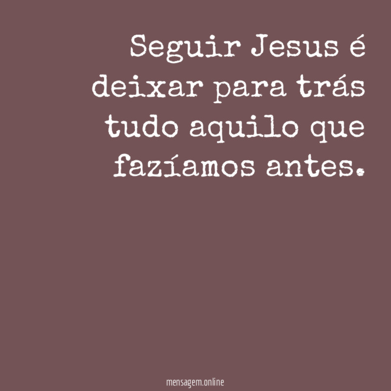 Seguir Jesus é deixar para trás tudo aquilo que fazíamos antes