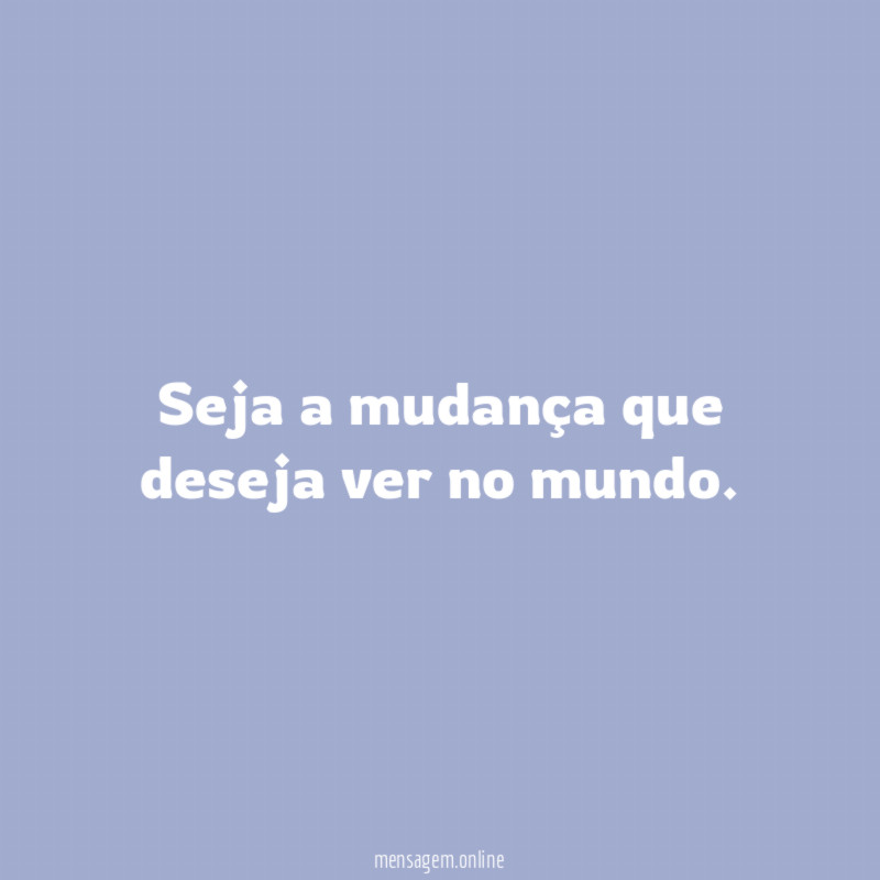 Seja a mudança que deseja ver no mundo