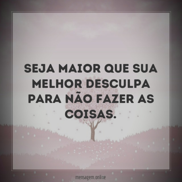 Seja maior que sua melhor desculpa para não fazer as coisas