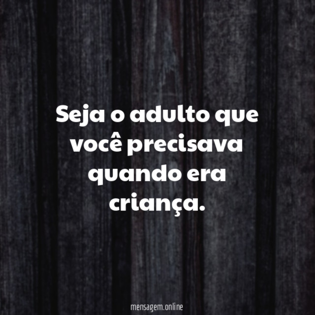 Seja o adulto que você precisava quando era criança