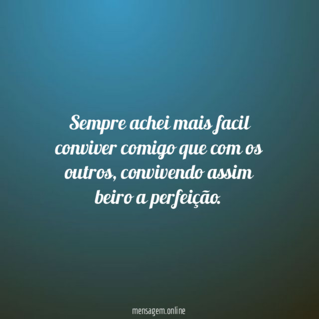 Sempre achei mais facil conviver comigo que com os outros