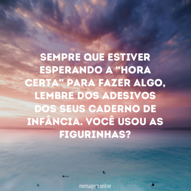 Sempre que estiver esperando a “hora certa”
