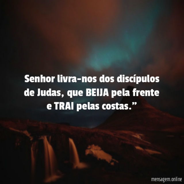 "Senhor livra-nos dos discípulos de Judas, que BEIJA pela frente e TRAI pelas costas."
