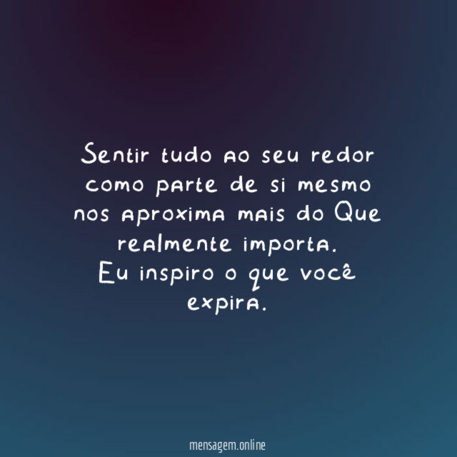 Sentir tudo ao seu redor como parte de si mesmo nos aproxima mais do Que realmente importa.