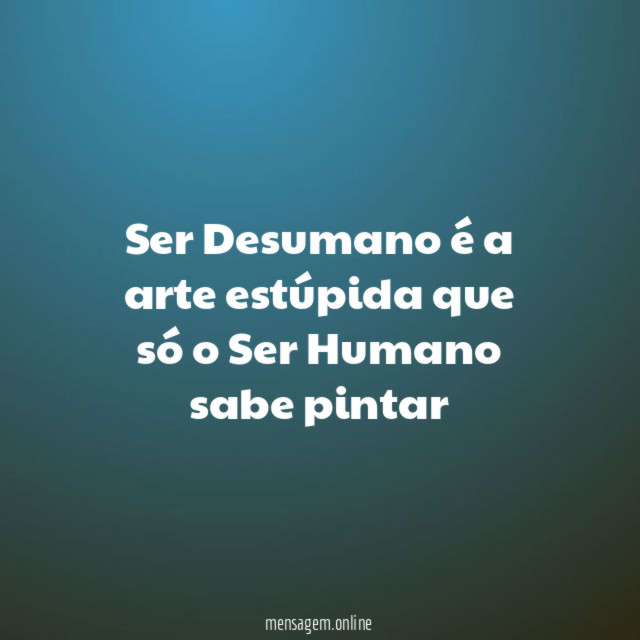 Ser Desumano é a arte estúpida que só