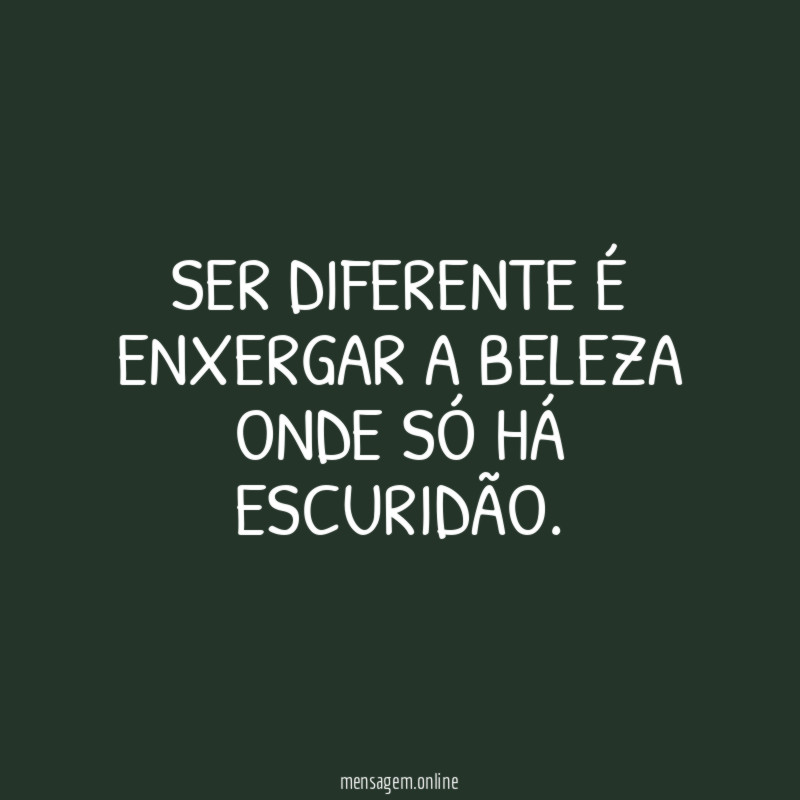 Ser diferente é enxergar a beleza onde só há escuridão