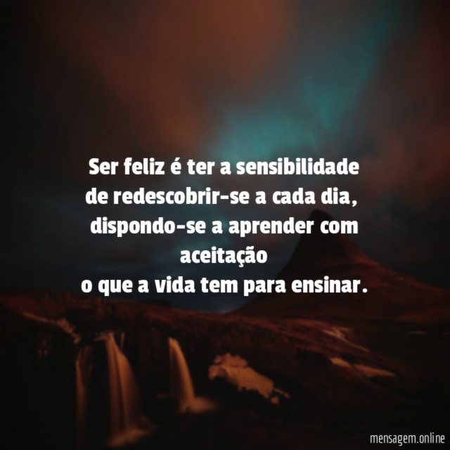 Ser feliz é ter a sensibilidade de redescobrir-se a cada dia