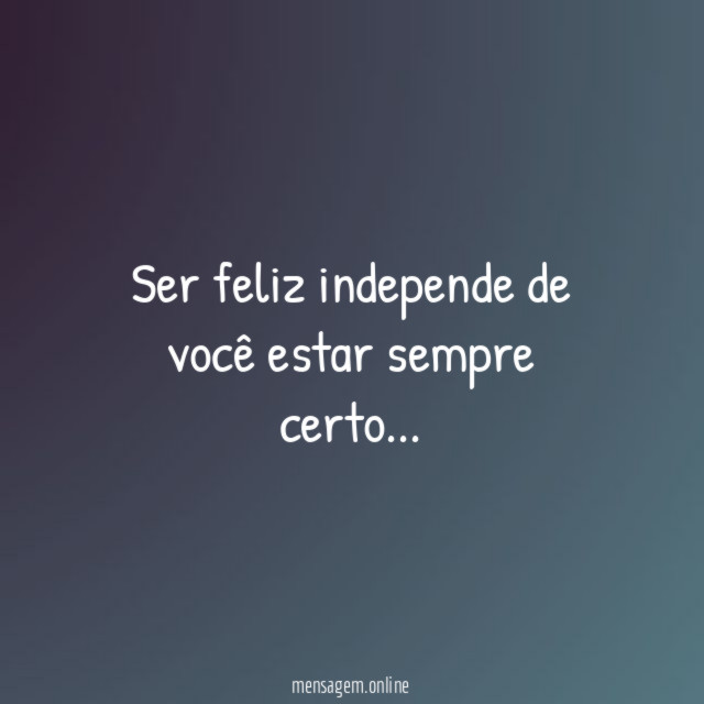 Ser feliz independe de você estar sempre certo