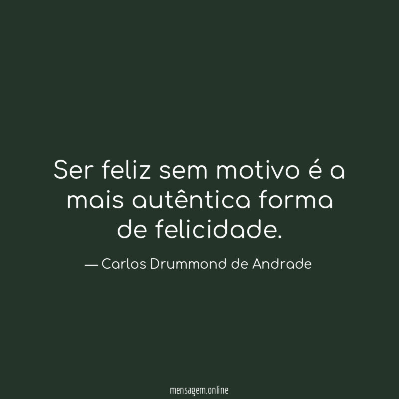 Ser feliz sem motivo é a mais autêntica forma de felicidade