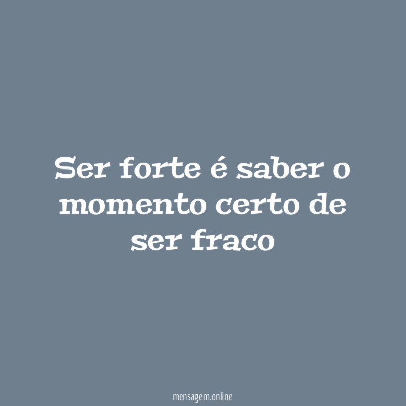 Ser forte é saber o momento certo de ser fraco