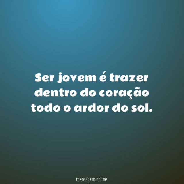 Ser jovem é trazer dentro do coração todo o ardor do sol