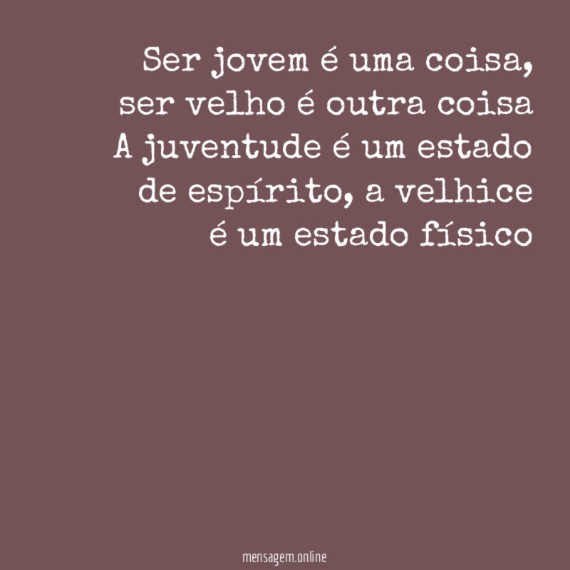 Ser jovem é uma coisa, ser velho é outra coisa