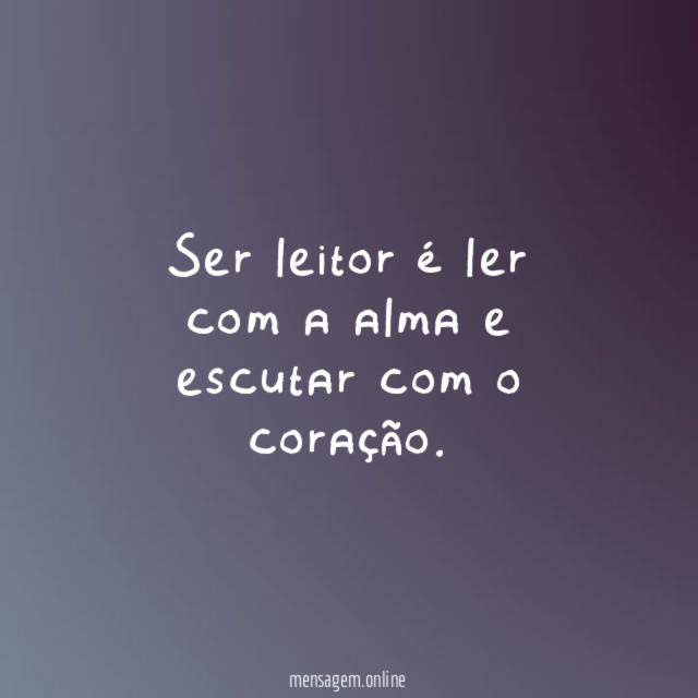 Ser leitor é ler com a alma e escutar com o coração