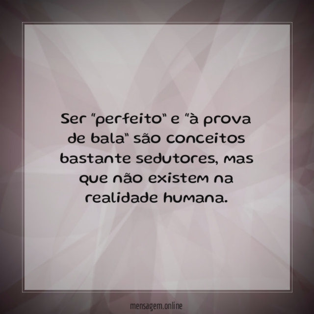 Ser “perfeito” e “à prova de bala” são conceitos bastante sedutores