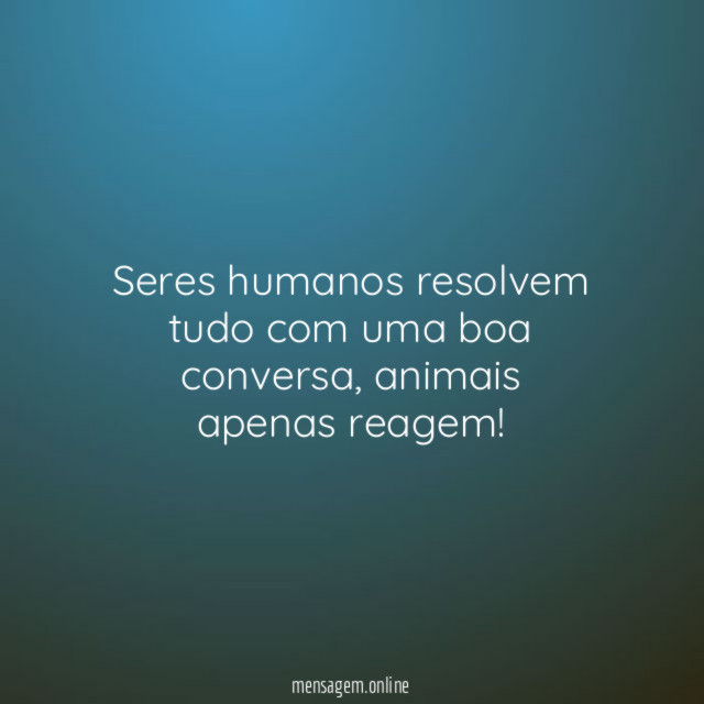 Seres humanos resolvem tudo com uma boa conversa