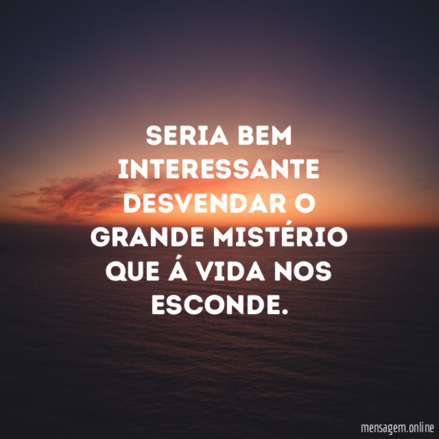 Seria bem interessante desvendar o grande Mistério que á Vida nos esconde