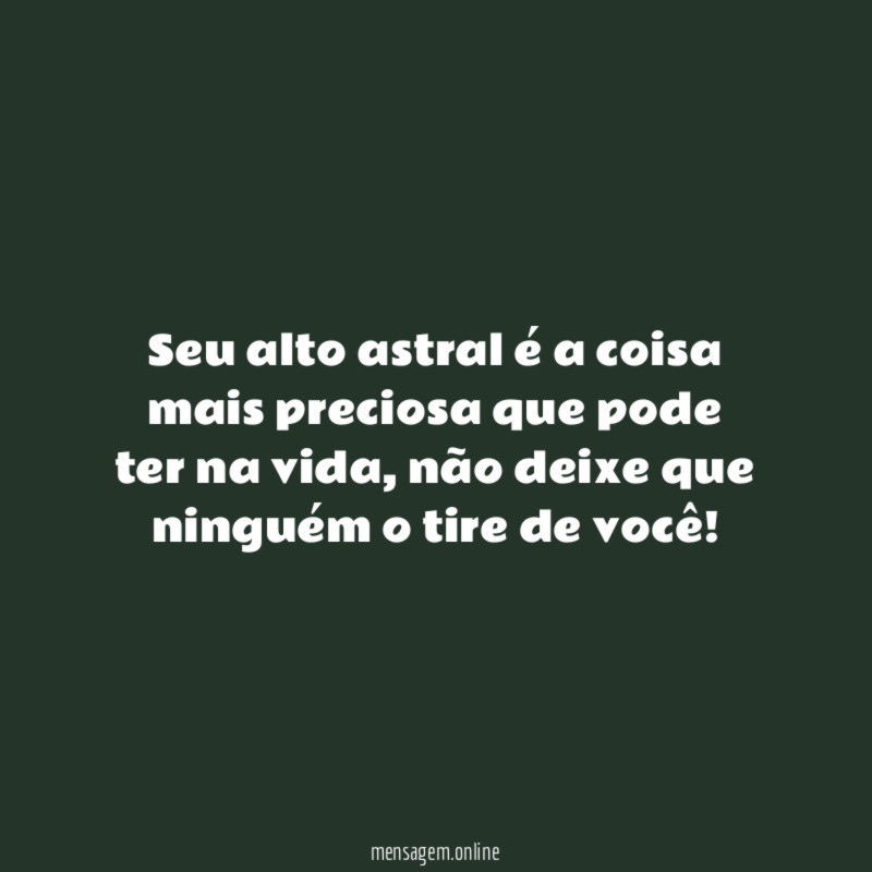 Seu alto astral é a coisa mais preciosa que pode ter na vida
