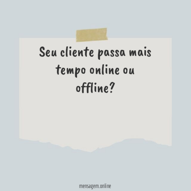 Seu cliente passa mais tempo online ou offline